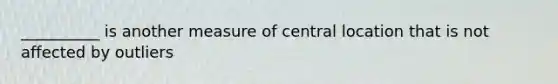 __________ is another measure of central location that is not affected by outliers