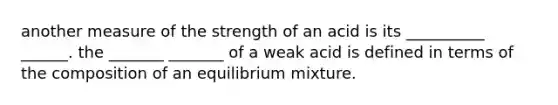 another measure of the strength of an acid is its __________ ______. the _______ _______ of a weak acid is defined in terms of the composition of an equilibrium mixture.