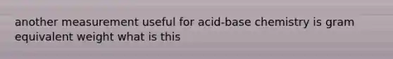 another measurement useful for acid-base chemistry is gram equivalent weight what is this