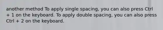 another method To apply single spacing, you can also press Ctrl + 1 on the keyboard. To apply double spacing, you can also press Ctrl + 2 on the keyboard.