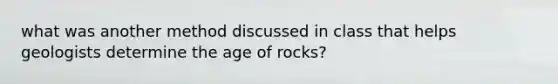 what was another method discussed in class that helps geologists determine the age of rocks?