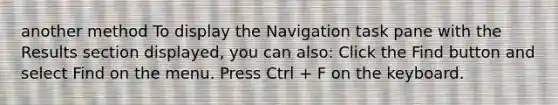 another method To display the Navigation task pane with the Results section displayed, you can also: Click the Find button and select Find on the menu. Press Ctrl + F on the keyboard.