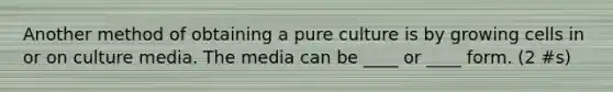 Another method of obtaining a pure culture is by growing cells in or on culture media. The media can be ____ or ____ form. (2 #s)