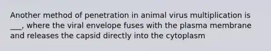 Another method of penetration in animal virus multiplication is ___, where the viral envelope fuses with the plasma membrane and releases the capsid directly into the cytoplasm