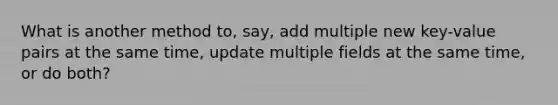 What is another method to, say, add multiple new key-value pairs at the same time, update multiple fields at the same time, or do both?