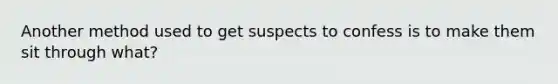 Another method used to get suspects to confess is to make them sit through what?