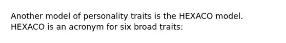 Another model of personality traits is the HEXACO model. HEXACO is an acronym for six broad traits: