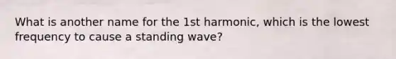 What is another name for the 1st harmonic, which is the lowest frequency to cause a standing wave?