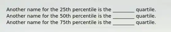 Another name for the 25th percentile is the _________ quartile. Another name for the 50th percentile is the _________ quartile. Another name for the 75th percentile is the _________ quartile.