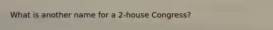 What is another name for a 2-house Congress?