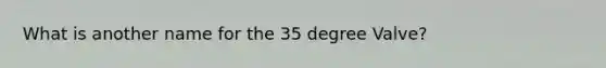 What is another name for the 35 degree Valve?