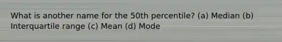 What is another name for the 50th percentile? (a) Median (b) Interquartile range (c) Mean (d) Mode