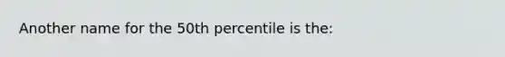 Another name for the 50th percentile is the: