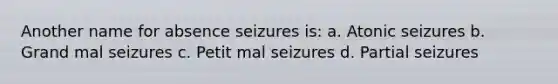 Another name for absence seizures is: a. Atonic seizures b. Grand mal seizures c. Petit mal seizures d. Partial seizures