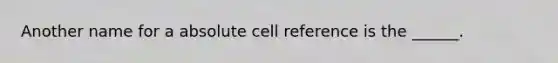 Another name for a absolute cell reference is the ______.