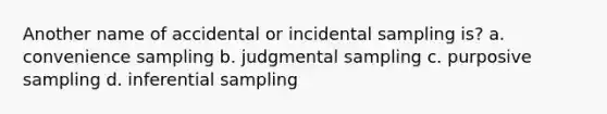 Another name of accidental or incidental sampling is? a. convenience sampling b. judgmental sampling c. purposive sampling d. inferential sampling