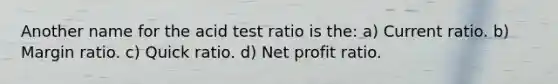 Another name for the acid test ratio is the: a) Current ratio. b) Margin ratio. c) Quick ratio. d) Net profit ratio.