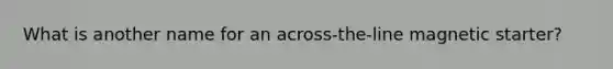 What is another name for an across-the-line magnetic starter?