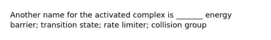 Another name for the activated complex is _______ energy barrier; transition state; rate limiter; collision group