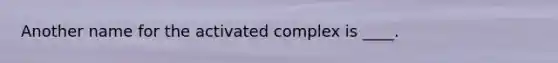 Another name for the activated complex is ____.