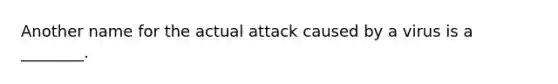 Another name for the actual attack caused by a virus is a ________.