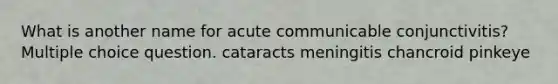 What is another name for acute communicable conjunctivitis? Multiple choice question. cataracts meningitis chancroid pinkeye