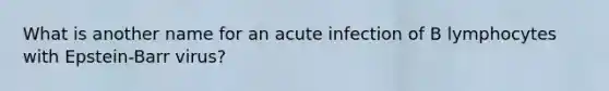 What is another name for an acute infection of B lymphocytes with Epstein-Barr virus?