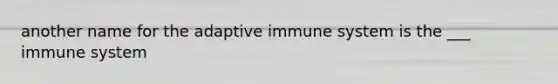 another name for the adaptive immune system is the ___ immune system