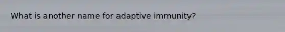 What is another name for adaptive immunity?