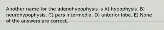 Another name for the adenohypophysis is A) hypophysis. B) neurohypophysis. C) pars intermedia. D) anterior lobe. E) None of the answers are correct.