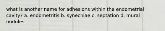 what is another name for adhesions within the endometrial cavity? a. endometritis b. synechiae c. septation d. mural nodules