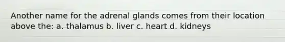 Another name for the adrenal glands comes from their location above the: a. thalamus b. liver c. heart d. kidneys