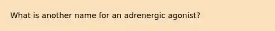 What is another name for an adrenergic agonist?