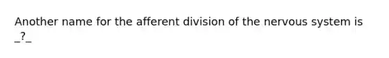 Another name for the afferent division of the nervous system is _?_