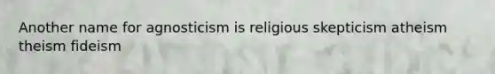 Another name for agnosticism is religious skepticism atheism theism fideism