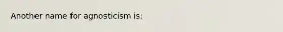 Another name for agnosticism is: