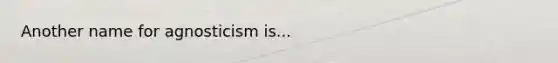 Another name for agnosticism is...