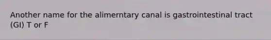 Another name for the alimerntary canal is gastrointestinal tract (GI) T or F