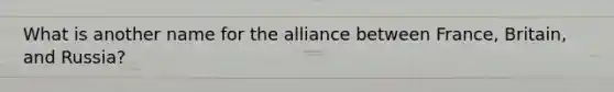 What is another name for the alliance between France, Britain, and Russia?