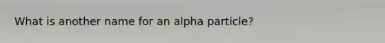 What is another name for an alpha particle?