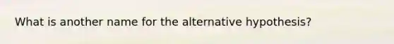 What is another name for the alternative hypothesis?