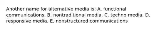 Another name for alternative media is: A. functional communications. B. nontraditional media. C. techno media. D. responsive media. E. nonstructured communications