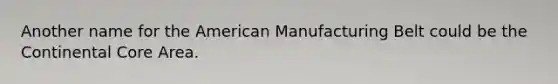 Another name for the American Manufacturing Belt could be the Continental Core Area.