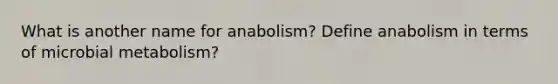 What is another name for anabolism? Define anabolism in terms of microbial metabolism?