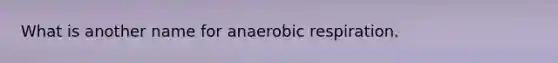 What is another name for anaerobic respiration.