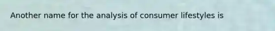 Another name for the analysis of consumer lifestyles is