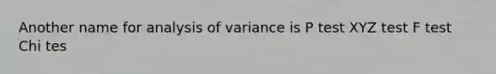 Another name for analysis of variance is P test XYZ test F test Chi tes