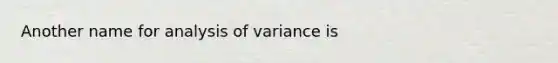 Another name for analysis of variance is