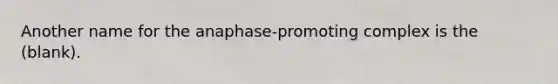 Another name for the anaphase-promoting complex is the (blank).