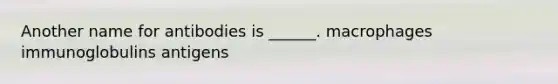 Another name for antibodies is ______. macrophages immunoglobulins antigens